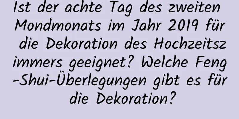 Ist der achte Tag des zweiten Mondmonats im Jahr 2019 für die Dekoration des Hochzeitszimmers geeignet? Welche Feng-Shui-Überlegungen gibt es für die Dekoration?