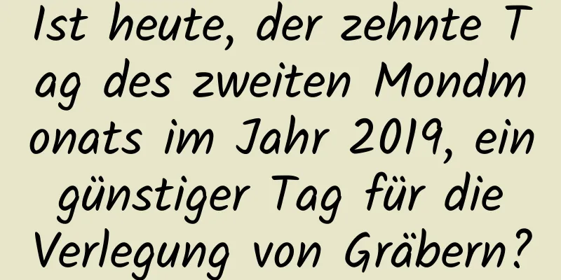 Ist heute, der zehnte Tag des zweiten Mondmonats im Jahr 2019, ein günstiger Tag für die Verlegung von Gräbern?