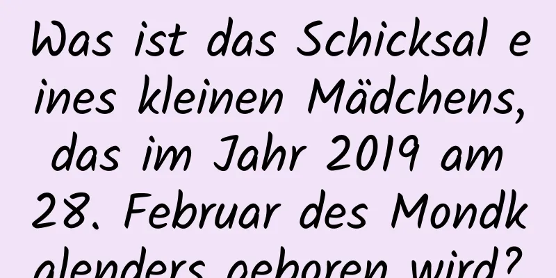 Was ist das Schicksal eines kleinen Mädchens, das im Jahr 2019 am 28. Februar des Mondkalenders geboren wird?