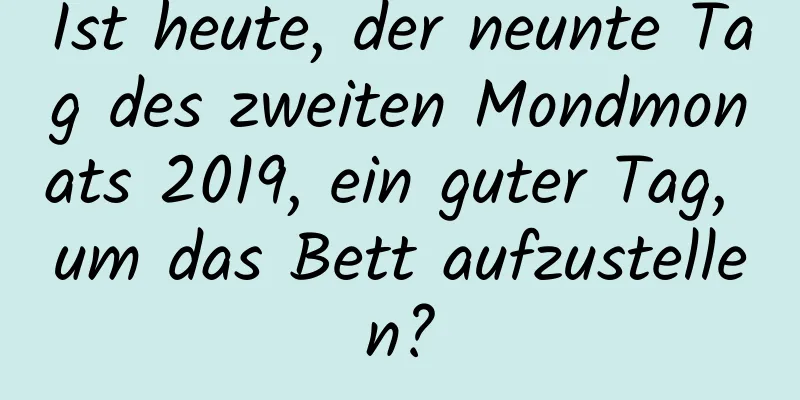 Ist heute, der neunte Tag des zweiten Mondmonats 2019, ein guter Tag, um das Bett aufzustellen?