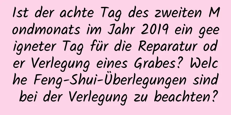 Ist der achte Tag des zweiten Mondmonats im Jahr 2019 ein geeigneter Tag für die Reparatur oder Verlegung eines Grabes? Welche Feng-Shui-Überlegungen sind bei der Verlegung zu beachten?