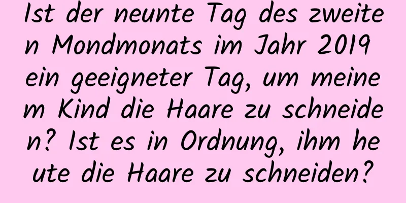 Ist der neunte Tag des zweiten Mondmonats im Jahr 2019 ein geeigneter Tag, um meinem Kind die Haare zu schneiden? Ist es in Ordnung, ihm heute die Haare zu schneiden?