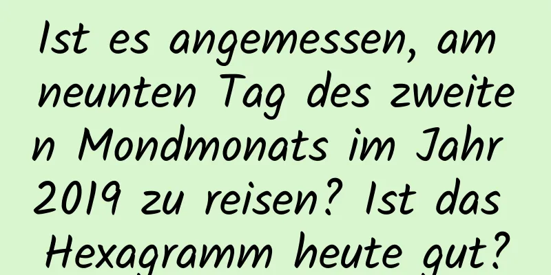 Ist es angemessen, am neunten Tag des zweiten Mondmonats im Jahr 2019 zu reisen? Ist das Hexagramm heute gut?