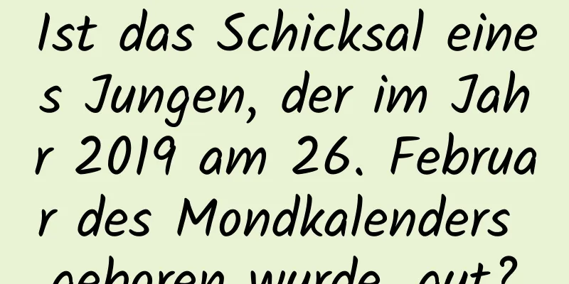 Ist das Schicksal eines Jungen, der im Jahr 2019 am 26. Februar des Mondkalenders geboren wurde, gut?