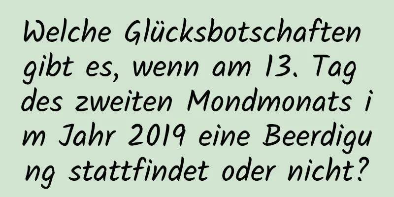 Welche Glücksbotschaften gibt es, wenn am 13. Tag des zweiten Mondmonats im Jahr 2019 eine Beerdigung stattfindet oder nicht?