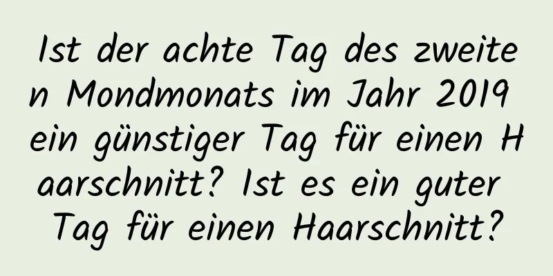 Ist der achte Tag des zweiten Mondmonats im Jahr 2019 ein günstiger Tag für einen Haarschnitt? Ist es ein guter Tag für einen Haarschnitt?