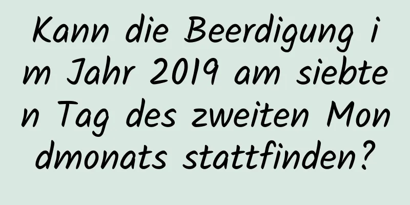 Kann die Beerdigung im Jahr 2019 am siebten Tag des zweiten Mondmonats stattfinden?