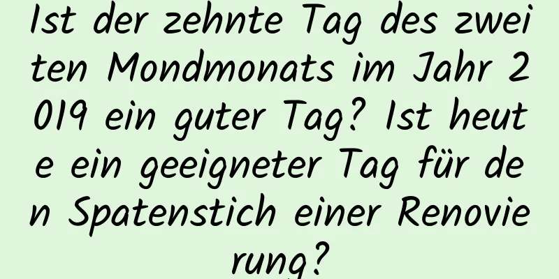 Ist der zehnte Tag des zweiten Mondmonats im Jahr 2019 ein guter Tag? Ist heute ein geeigneter Tag für den Spatenstich einer Renovierung?