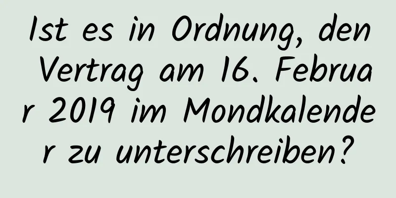 Ist es in Ordnung, den Vertrag am 16. Februar 2019 im Mondkalender zu unterschreiben?