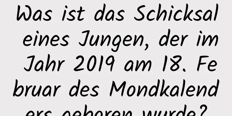 Was ist das Schicksal eines Jungen, der im Jahr 2019 am 18. Februar des Mondkalenders geboren wurde?