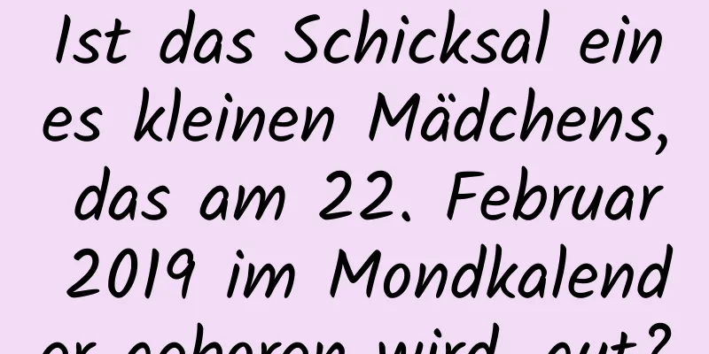 Ist das Schicksal eines kleinen Mädchens, das am 22. Februar 2019 im Mondkalender geboren wird, gut?