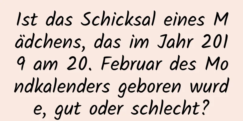 Ist das Schicksal eines Mädchens, das im Jahr 2019 am 20. Februar des Mondkalenders geboren wurde, gut oder schlecht?