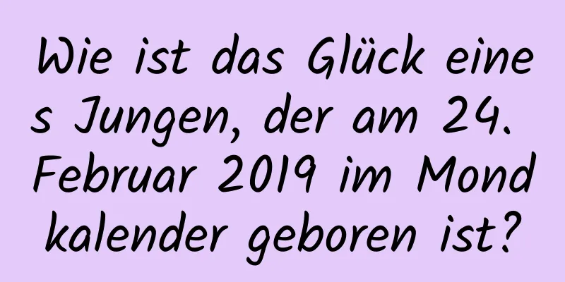 Wie ist das Glück eines Jungen, der am 24. Februar 2019 im Mondkalender geboren ist?