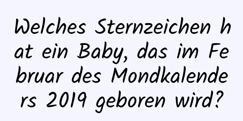 Welches Sternzeichen hat ein Baby, das im Februar des Mondkalenders 2019 geboren wird?