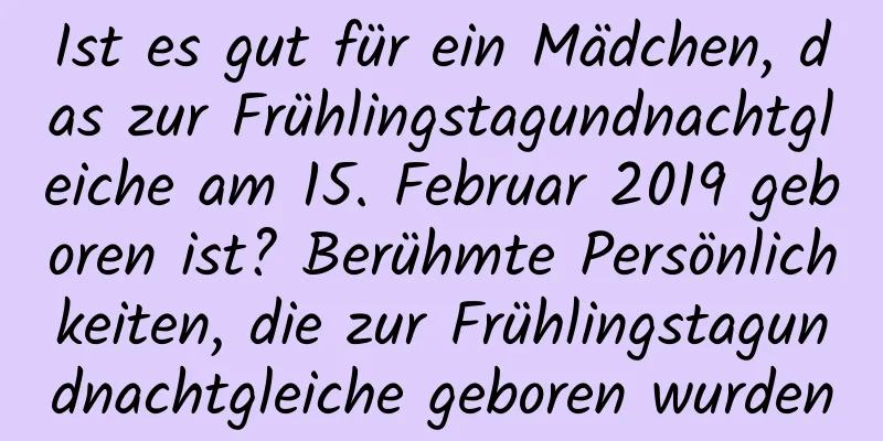 Ist es gut für ein Mädchen, das zur Frühlingstagundnachtgleiche am 15. Februar 2019 geboren ist? Berühmte Persönlichkeiten, die zur Frühlingstagundnachtgleiche geboren wurden