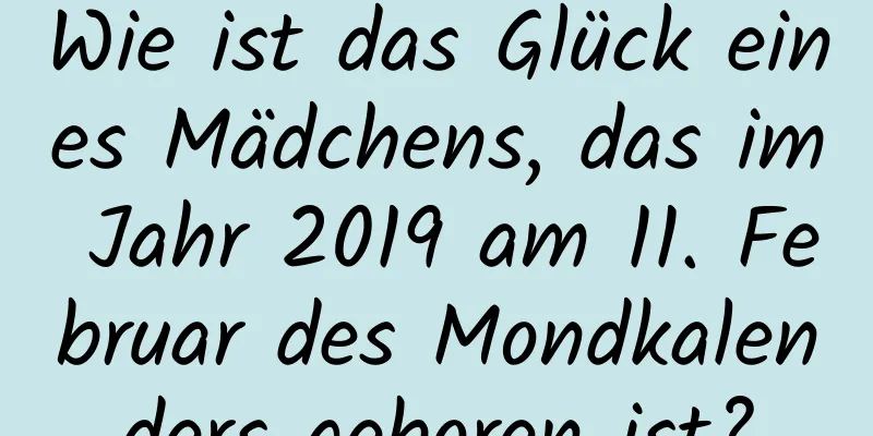 Wie ist das Glück eines Mädchens, das im Jahr 2019 am 11. Februar des Mondkalenders geboren ist?