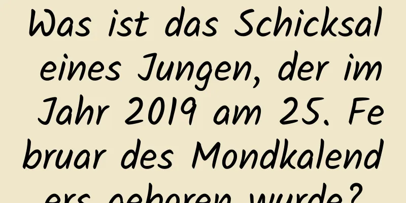 Was ist das Schicksal eines Jungen, der im Jahr 2019 am 25. Februar des Mondkalenders geboren wurde?