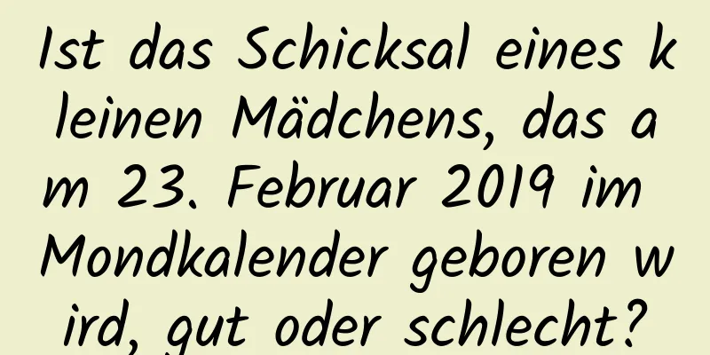 Ist das Schicksal eines kleinen Mädchens, das am 23. Februar 2019 im Mondkalender geboren wird, gut oder schlecht?