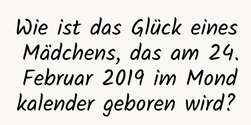 Wie ist das Glück eines Mädchens, das am 24. Februar 2019 im Mondkalender geboren wird?