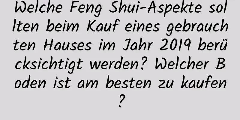 Welche Feng Shui-Aspekte sollten beim Kauf eines gebrauchten Hauses im Jahr 2019 berücksichtigt werden? Welcher Boden ist am besten zu kaufen?