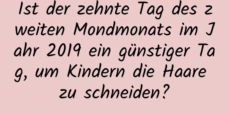 Ist der zehnte Tag des zweiten Mondmonats im Jahr 2019 ein günstiger Tag, um Kindern die Haare zu schneiden?