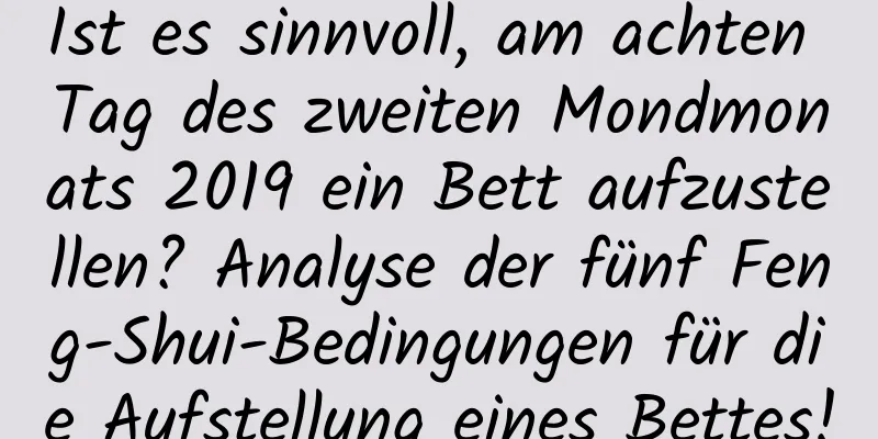 Ist es sinnvoll, am achten Tag des zweiten Mondmonats 2019 ein Bett aufzustellen? Analyse der fünf Feng-Shui-Bedingungen für die Aufstellung eines Bettes!