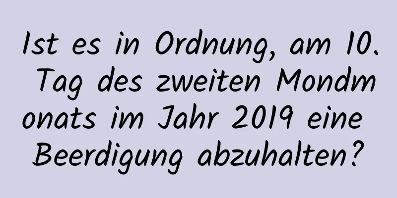 Ist es in Ordnung, am 10. Tag des zweiten Mondmonats im Jahr 2019 eine Beerdigung abzuhalten?