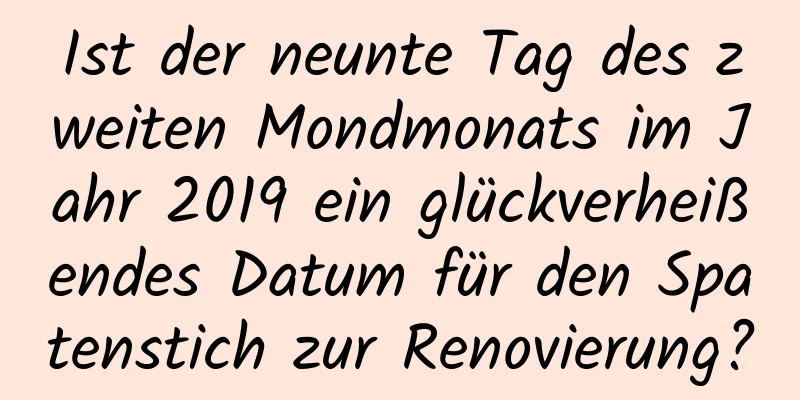 Ist der neunte Tag des zweiten Mondmonats im Jahr 2019 ein glückverheißendes Datum für den Spatenstich zur Renovierung?