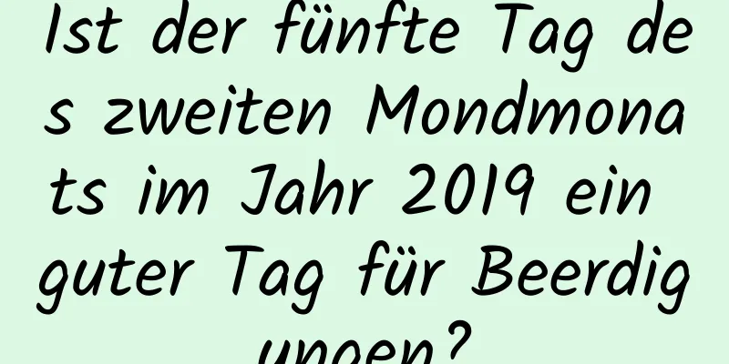 Ist der fünfte Tag des zweiten Mondmonats im Jahr 2019 ein guter Tag für Beerdigungen?