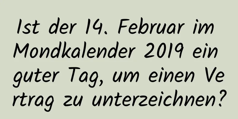 Ist der 14. Februar im Mondkalender 2019 ein guter Tag, um einen Vertrag zu unterzeichnen?