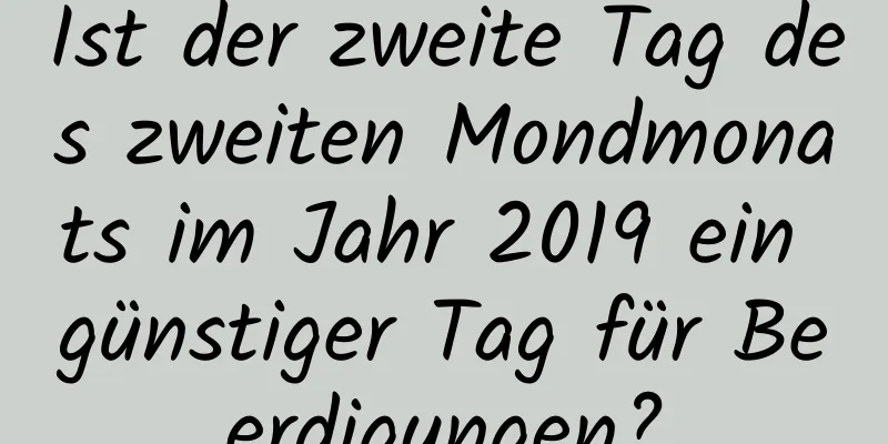 Ist der zweite Tag des zweiten Mondmonats im Jahr 2019 ein günstiger Tag für Beerdigungen?