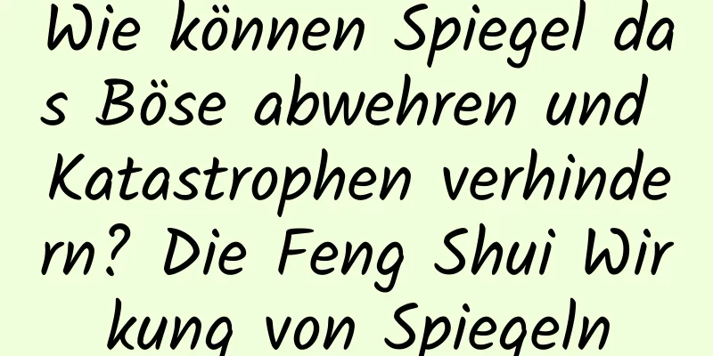 Wie können Spiegel das Böse abwehren und Katastrophen verhindern? Die Feng Shui Wirkung von Spiegeln