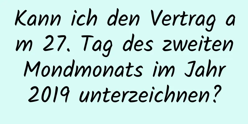 Kann ich den Vertrag am 27. Tag des zweiten Mondmonats im Jahr 2019 unterzeichnen?