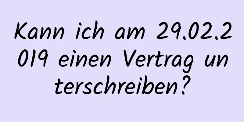 Kann ich am 29.02.2019 einen Vertrag unterschreiben?