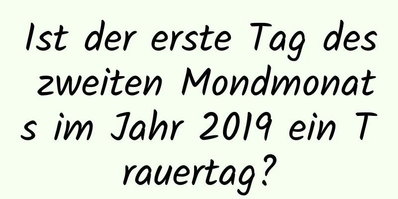 Ist der erste Tag des zweiten Mondmonats im Jahr 2019 ein Trauertag?