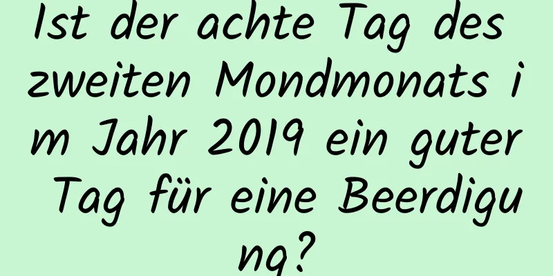 Ist der achte Tag des zweiten Mondmonats im Jahr 2019 ein guter Tag für eine Beerdigung?