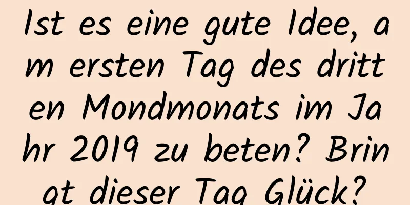 Ist es eine gute Idee, am ersten Tag des dritten Mondmonats im Jahr 2019 zu beten? Bringt dieser Tag Glück?