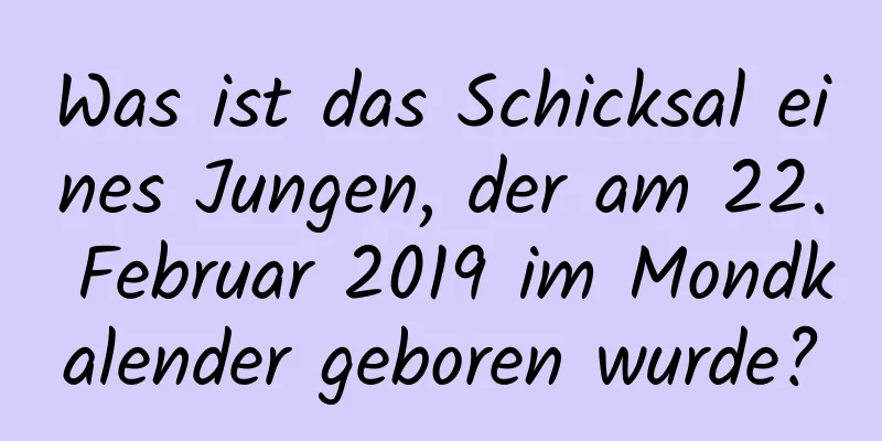 Was ist das Schicksal eines Jungen, der am 22. Februar 2019 im Mondkalender geboren wurde?