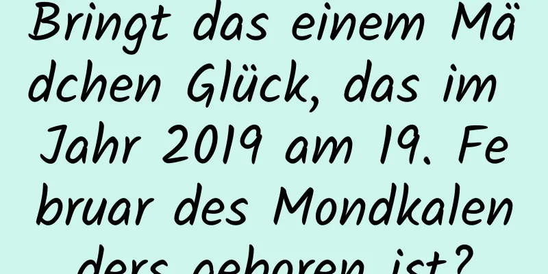 Bringt das einem Mädchen Glück, das im Jahr 2019 am 19. Februar des Mondkalenders geboren ist?