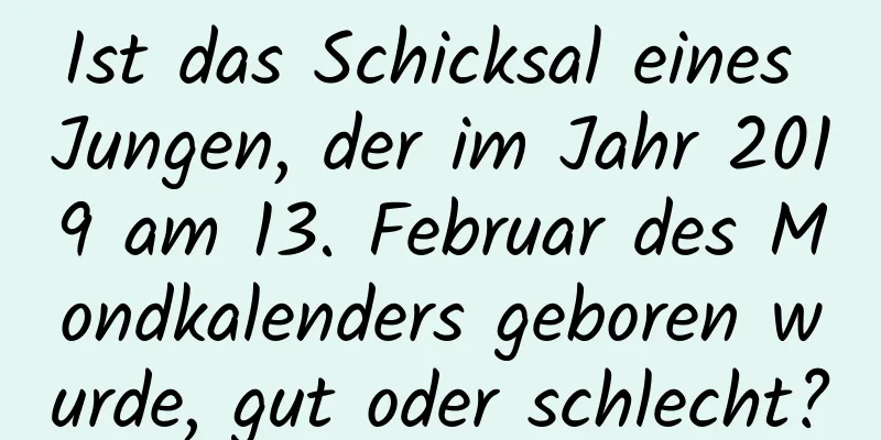 Ist das Schicksal eines Jungen, der im Jahr 2019 am 13. Februar des Mondkalenders geboren wurde, gut oder schlecht?