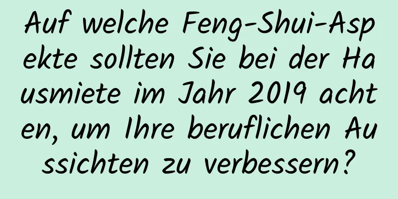 Auf welche Feng-Shui-Aspekte sollten Sie bei der Hausmiete im Jahr 2019 achten, um Ihre beruflichen Aussichten zu verbessern?