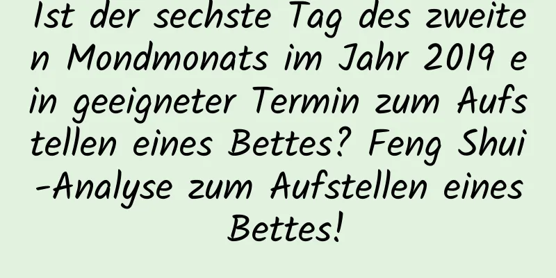 Ist der sechste Tag des zweiten Mondmonats im Jahr 2019 ein geeigneter Termin zum Aufstellen eines Bettes? Feng Shui-Analyse zum Aufstellen eines Bettes!