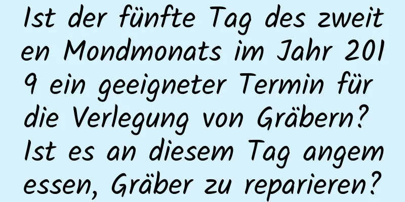 Ist der fünfte Tag des zweiten Mondmonats im Jahr 2019 ein geeigneter Termin für die Verlegung von Gräbern? Ist es an diesem Tag angemessen, Gräber zu reparieren?