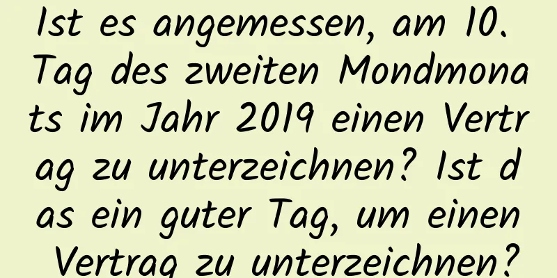 Ist es angemessen, am 10. Tag des zweiten Mondmonats im Jahr 2019 einen Vertrag zu unterzeichnen? Ist das ein guter Tag, um einen Vertrag zu unterzeichnen?