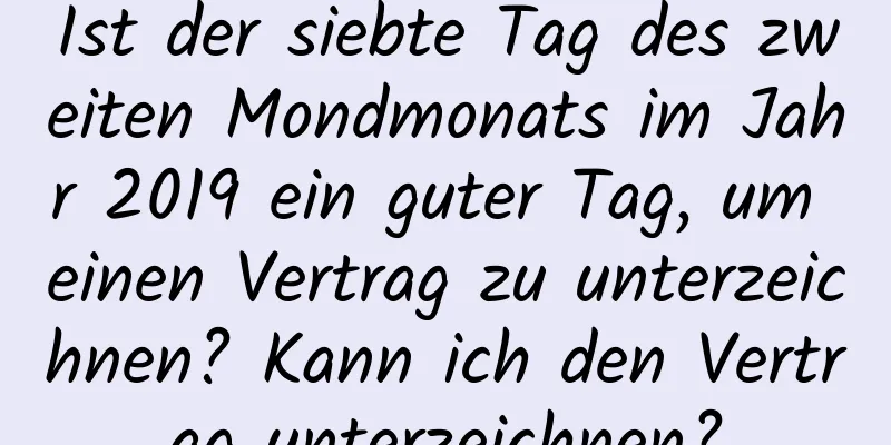 Ist der siebte Tag des zweiten Mondmonats im Jahr 2019 ein guter Tag, um einen Vertrag zu unterzeichnen? Kann ich den Vertrag unterzeichnen?