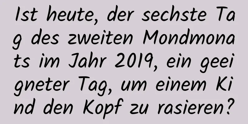 Ist heute, der sechste Tag des zweiten Mondmonats im Jahr 2019, ein geeigneter Tag, um einem Kind den Kopf zu rasieren?