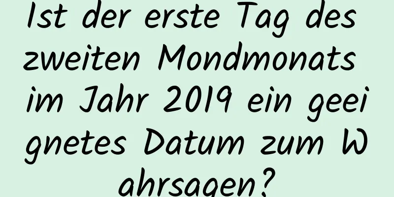 Ist der erste Tag des zweiten Mondmonats im Jahr 2019 ein geeignetes Datum zum Wahrsagen?