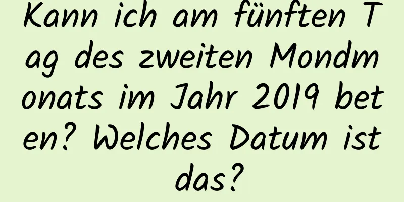 Kann ich am fünften Tag des zweiten Mondmonats im Jahr 2019 beten? Welches Datum ist das?