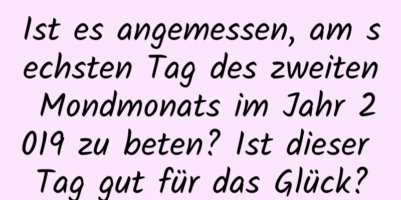 Ist es angemessen, am sechsten Tag des zweiten Mondmonats im Jahr 2019 zu beten? Ist dieser Tag gut für das Glück?