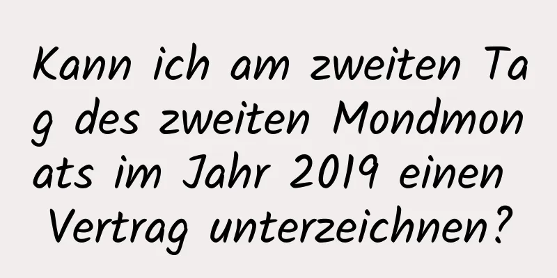 Kann ich am zweiten Tag des zweiten Mondmonats im Jahr 2019 einen Vertrag unterzeichnen?